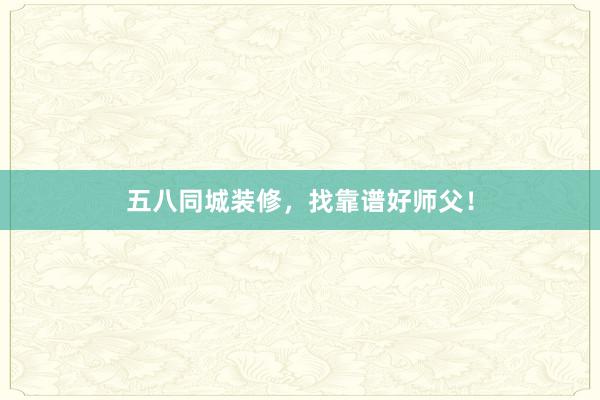 五八同城装修，找靠谱好师父！