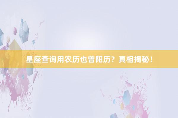 星座查询用农历也曾阳历？真相揭秘！
