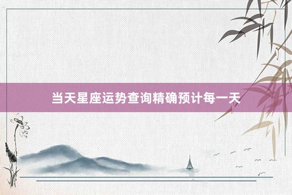 当天星座运势查询精确预计每一天