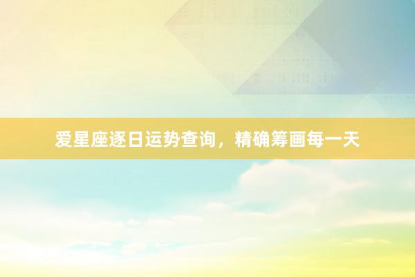 爱星座逐日运势查询，精确筹画每一天