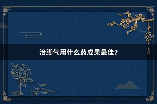 治脚气用什么药成果最佳？