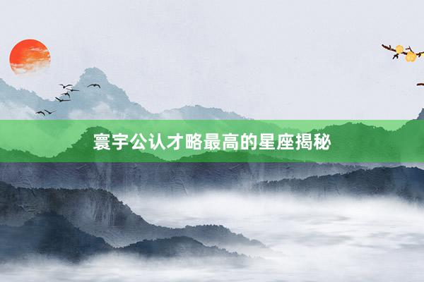 寰宇公认才略最高的星座揭秘